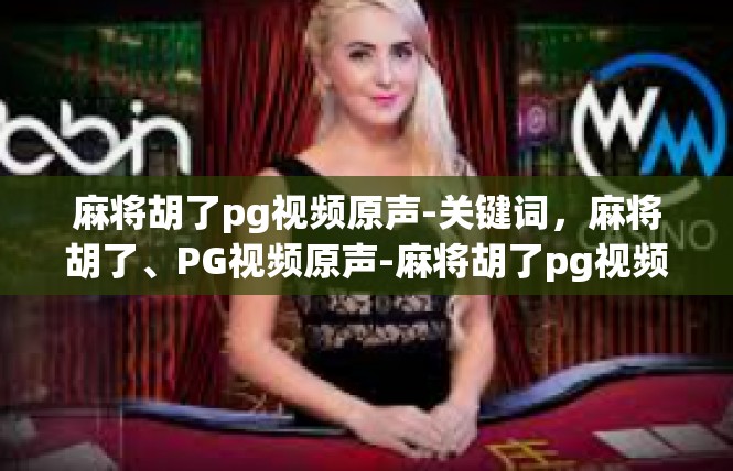 麻将胡了pg视频原声-关键词，麻将胡了、PG视频原声-麻将胡了pg视频原声