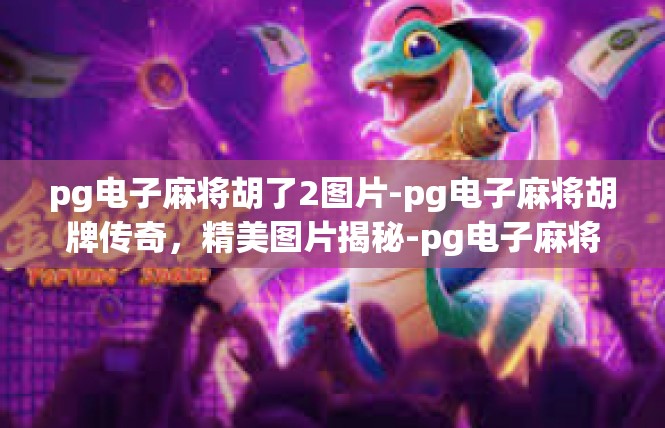 pg电子麻将胡了2图片-pg电子麻将胡牌传奇，精美图片揭秘-pg电子麻将胡了2图片
