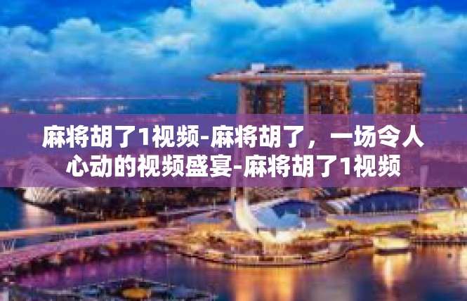 麻将胡了1视频-麻将胡了，一场令人心动的视频盛宴-麻将胡了1视频