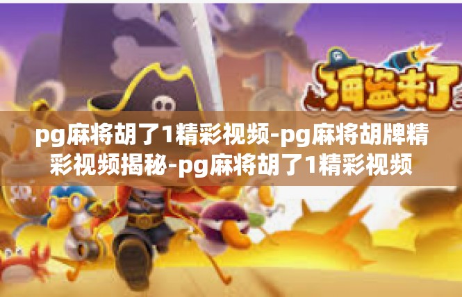 pg麻将胡了1精彩视频-pg麻将胡牌精彩视频揭秘-pg麻将胡了1精彩视频