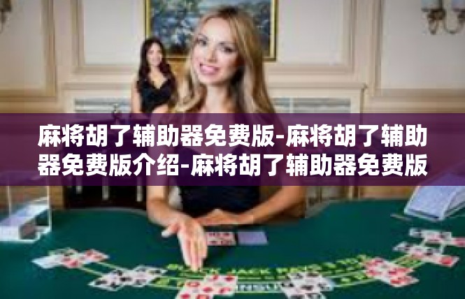 麻将胡了辅助器免费版-麻将胡了辅助器免费版介绍-麻将胡了辅助器免费版
