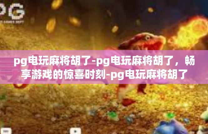 pg电玩麻将胡了-pg电玩麻将胡了，畅享游戏的惊喜时刻-pg电玩麻将胡了