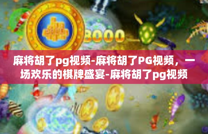 麻将胡了pg视频-麻将胡了PG视频，一场欢乐的棋牌盛宴-麻将胡了pg视频