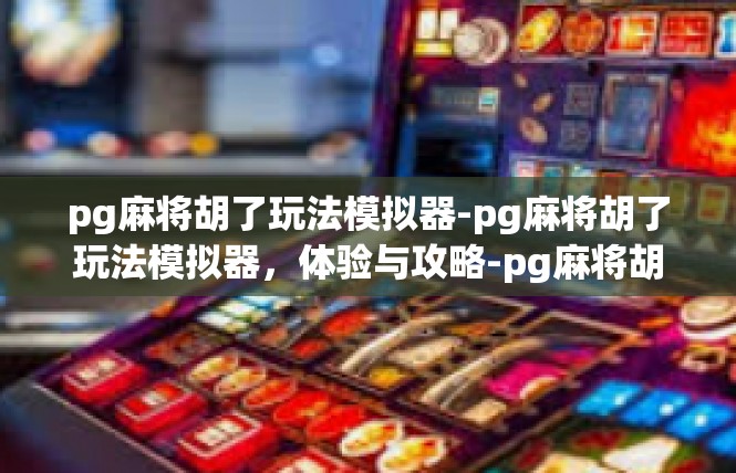 pg麻将胡了玩法模拟器-pg麻将胡了玩法模拟器，体验与攻略-pg麻将胡了玩法模拟器