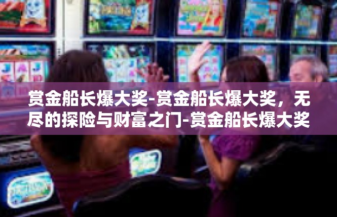 赏金船长爆大奖-赏金船长爆大奖，无尽的探险与财富之门-赏金船长爆大奖