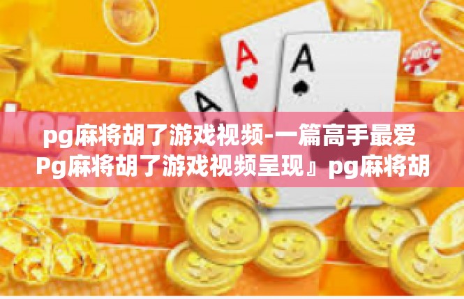 pg麻将胡了游戏视频-一篇高手最爱 Pg麻将胡了游戏视频呈现』pg麻将胡了游戏视频