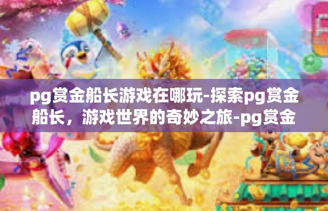 pg赏金船长游戏在哪玩-探索pg赏金船长，游戏世界的奇妙之旅-pg赏金船长游戏在哪玩
