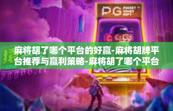 麻将胡了哪个平台的好赢-麻将胡牌平台推荐与赢利策略-麻将胡了哪个平台的好赢