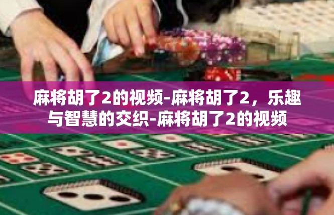 麻将胡了2的视频-麻将胡了2，乐趣与智慧的交织-麻将胡了2的视频
