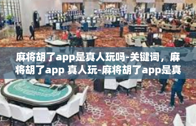 麻将胡了app是真人玩吗-关键词，麻将胡了app 真人玩-麻将胡了app是真人玩吗