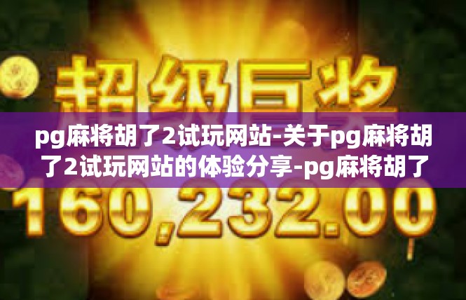 pg麻将胡了2试玩网站-关于pg麻将胡了2试玩网站的体验分享-pg麻将胡了2试玩网站
