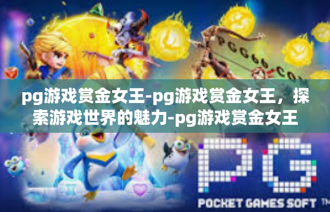 pg游戏赏金女王-pg游戏赏金女王，探索游戏世界的魅力-pg游戏赏金女王