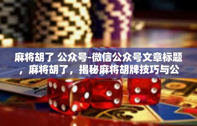 麻将胡了 公众号-微信公众号文章标题，麻将胡了，揭秘麻将胡牌技巧与公众号分享-麻将胡了 公众号