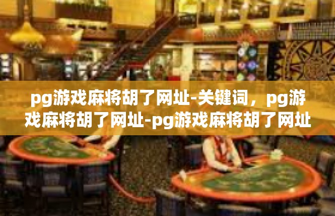 pg游戏麻将胡了网址-关键词，pg游戏麻将胡了网址-pg游戏麻将胡了网址