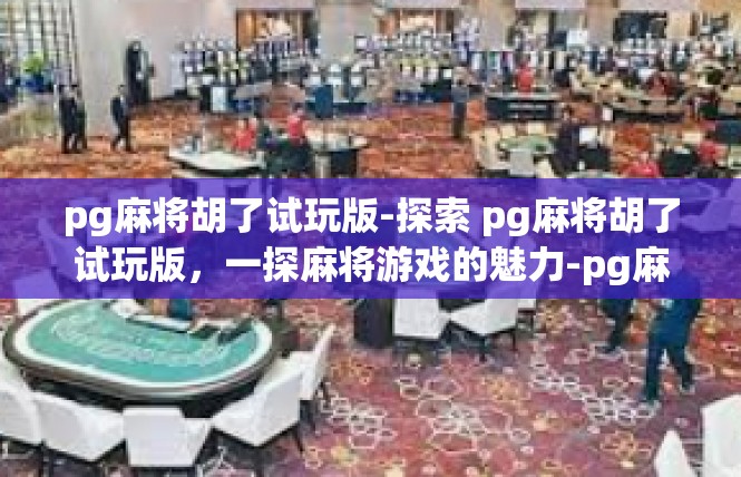 pg麻将胡了试玩版-探索 pg麻将胡了试玩版，一探麻将游戏的魅力-pg麻将胡了试玩版