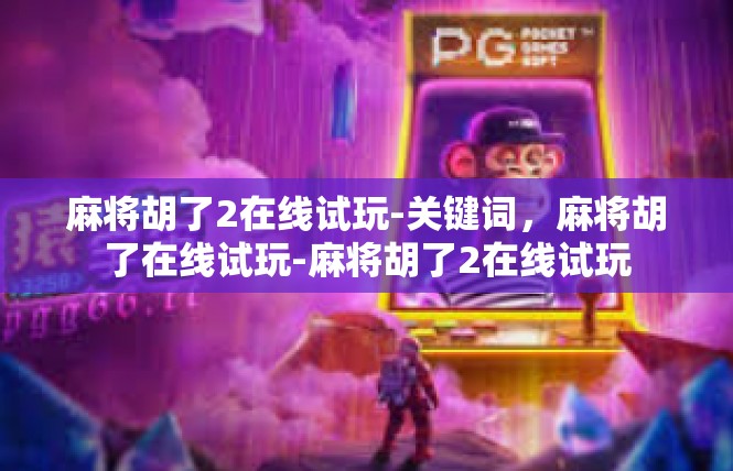 麻将胡了2在线试玩-关键词，麻将胡了在线试玩-麻将胡了2在线试玩