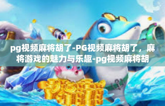 pg视频麻将胡了-PG视频麻将胡了，麻将游戏的魅力与乐趣-pg视频麻将胡了