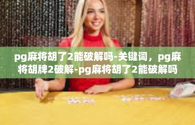 pg麻将胡了2能破解吗-关键词，pg麻将胡牌2破解-pg麻将胡了2能破解吗
