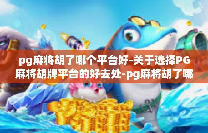 pg麻将胡了哪个平台好-关于选择PG麻将胡牌平台的好去处-pg麻将胡了哪个平台好