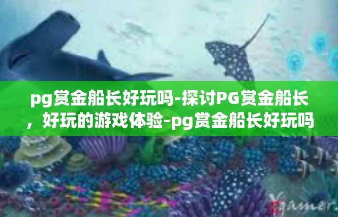 pg赏金船长好玩吗-探讨PG赏金船长，好玩的游戏体验-pg赏金船长好玩吗