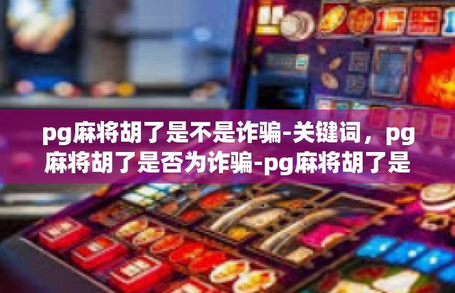 pg麻将胡了是不是诈骗-关键词，pg麻将胡了是否为诈骗-pg麻将胡了是不是诈骗