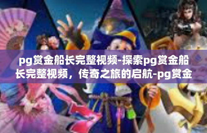 pg赏金船长完整视频-探索pg赏金船长完整视频，传奇之旅的启航-pg赏金船长完整视频