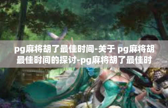 pg麻将胡了最佳时间-关于 pg麻将胡最佳时间的探讨-pg麻将胡了最佳时间