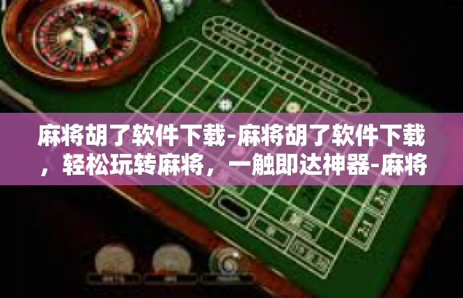 麻将胡了软件下载-麻将胡了软件下载，轻松玩转麻将，一触即达神器-麻将胡了软件下载