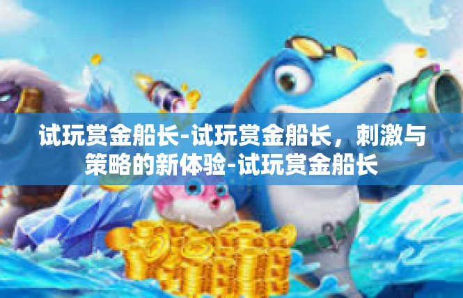 试玩赏金船长-试玩赏金船长，刺激与策略的新体验-试玩赏金船长