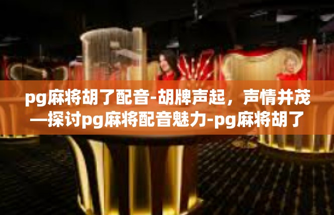 pg麻将胡了配音-胡牌声起，声情并茂—探讨pg麻将配音魅力-pg麻将胡了配音