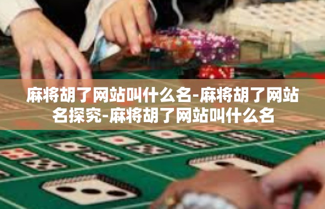 麻将胡了网站叫什么名-麻将胡了网站名探究-麻将胡了网站叫什么名