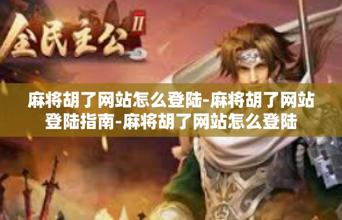 麻将胡了网站怎么登陆-麻将胡了网站登陆指南-麻将胡了网站怎么登陆