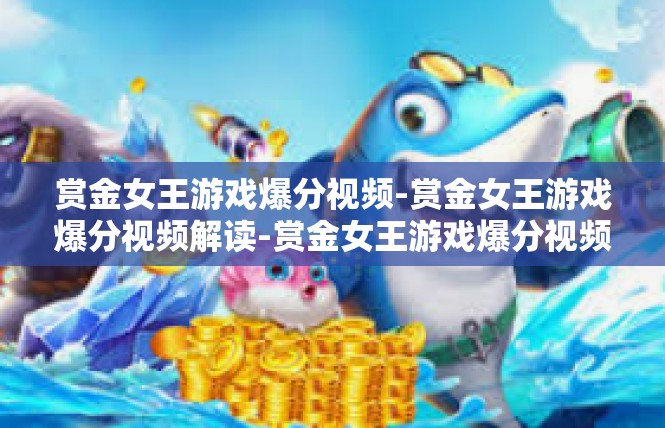 赏金女王游戏爆分视频-赏金女王游戏爆分视频解读-赏金女王游戏爆分视频