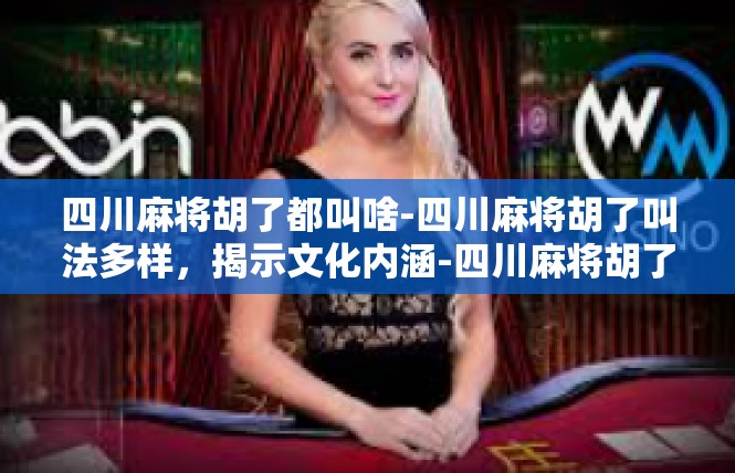 四川麻将胡了都叫啥-四川麻将胡了叫法多样，揭示文化内涵-四川麻将胡了都叫啥