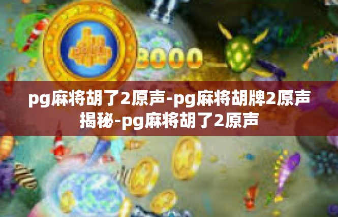 pg麻将胡了2原声-pg麻将胡牌2原声揭秘-pg麻将胡了2原声