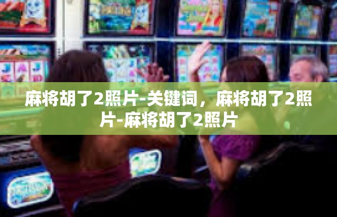 麻将胡了2照片-关键词，麻将胡了2照片-麻将胡了2照片