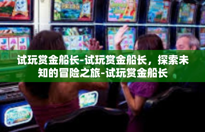 试玩赏金船长-试玩赏金船长，探索未知的冒险之旅-试玩赏金船长