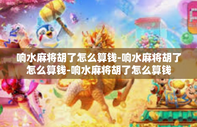 响水麻将胡了怎么算钱-响水麻将胡了怎么算钱-响水麻将胡了怎么算钱
