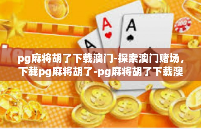 pg麻将胡了下载澳门-探索澳门赌场，下载pg麻将胡了-pg麻将胡了下载澳门