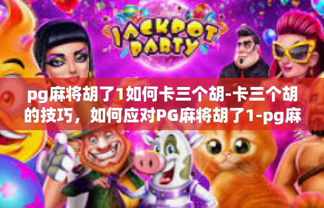 pg麻将胡了1如何卡三个胡-卡三个胡的技巧，如何应对PG麻将胡了1-pg麻将胡了1如何卡三个胡