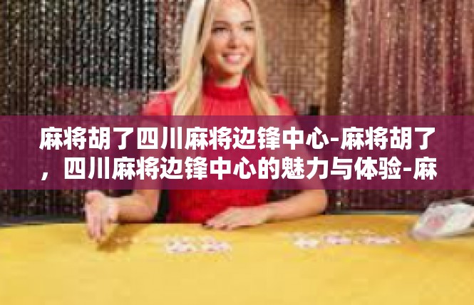 麻将胡了四川麻将边锋中心-麻将胡了，四川麻将边锋中心的魅力与体验-麻将胡了四川麻将边锋中心