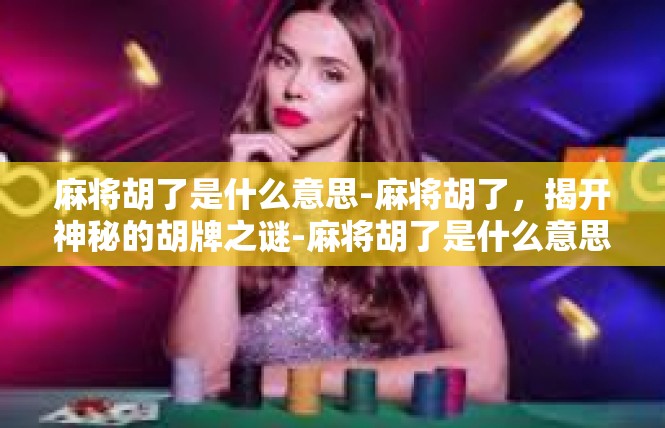 麻将胡了是什么意思-麻将胡了，揭开神秘的胡牌之谜-麻将胡了是什么意思