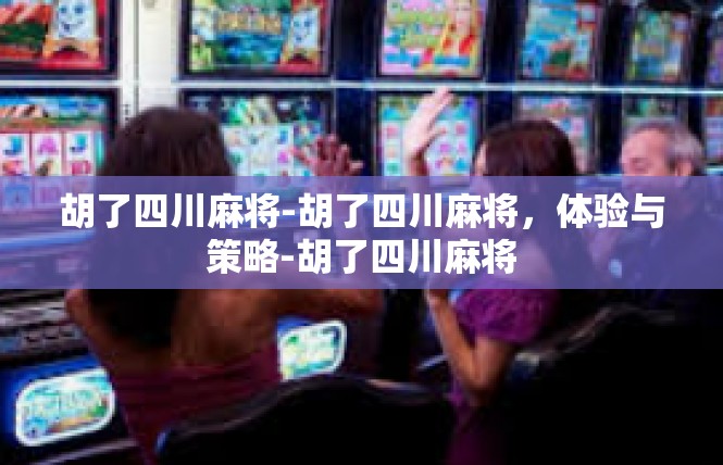 胡了四川麻将-胡了四川麻将，体验与策略-胡了四川麻将