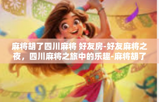 麻将胡了四川麻将 好友房-好友麻将之夜，四川麻将之旅中的乐趣-麻将胡了四川麻将 好友房