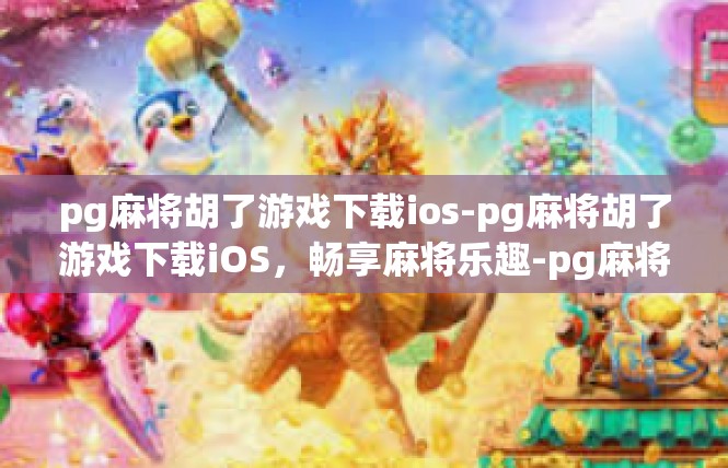 pg麻将胡了游戏下载ios-pg麻将胡了游戏下载iOS，畅享麻将乐趣-pg麻将胡了游戏下载ios