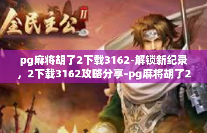 pg麻将胡了2下载3162-解锁新纪录，2下载3162攻略分享-pg麻将胡了2下载3162