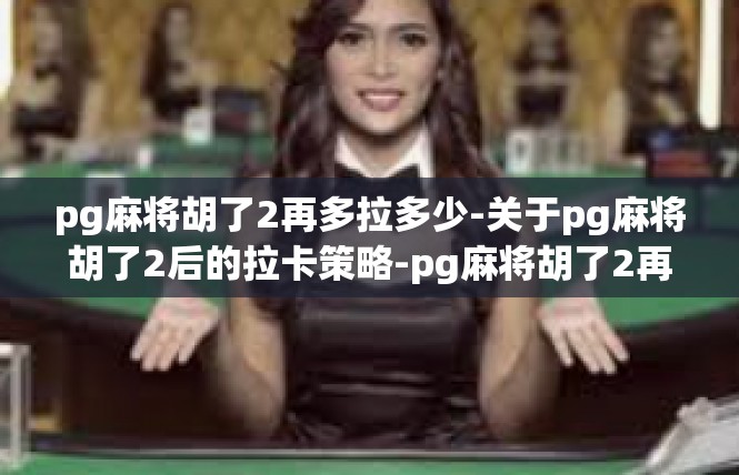 pg麻将胡了2再多拉多少-关于pg麻将胡了2后的拉卡策略-pg麻将胡了2再多拉多少