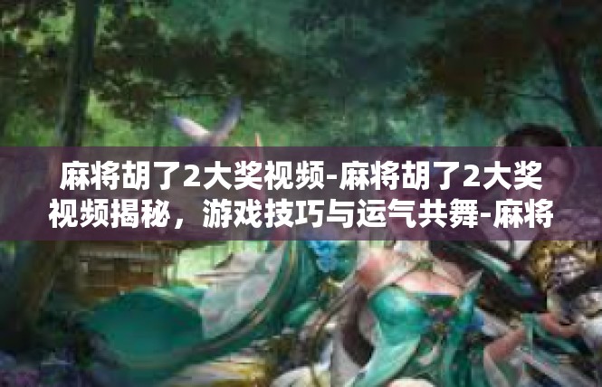 麻将胡了2大奖视频-麻将胡了2大奖视频揭秘，游戏技巧与运气共舞-麻将胡了2大奖视频