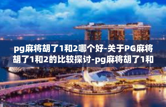 pg麻将胡了1和2哪个好-关于PG麻将胡了1和2的比较探讨-pg麻将胡了1和2哪个好