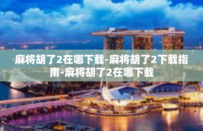 麻将胡了2在哪下载-麻将胡了2下载指南-麻将胡了2在哪下载